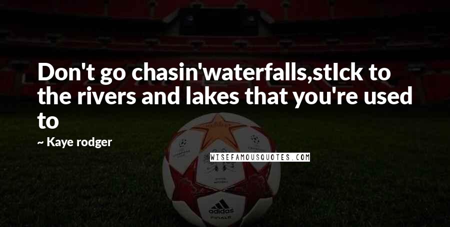 Kaye Rodger Quotes: Don't go chasin'waterfalls,stIck to the rivers and lakes that you're used to