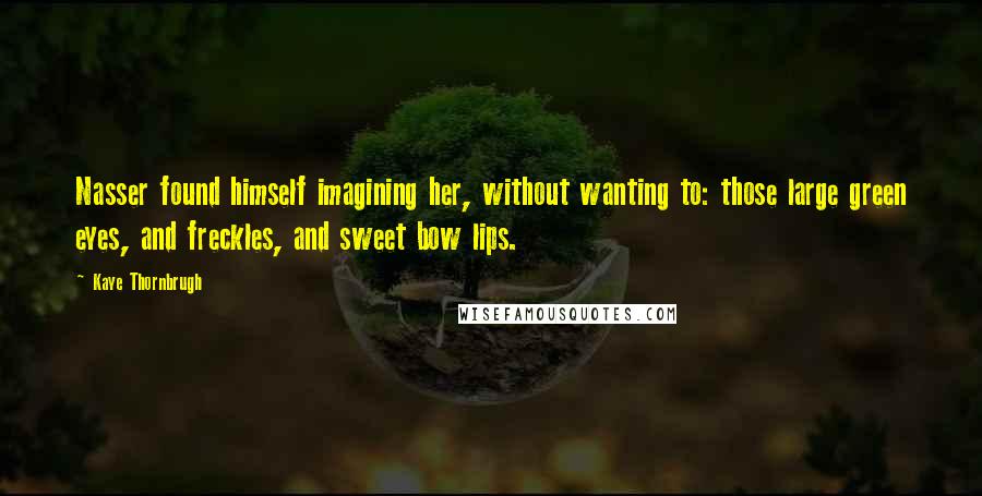 Kaye Thornbrugh Quotes: Nasser found himself imagining her, without wanting to: those large green eyes, and freckles, and sweet bow lips.