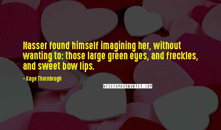 Kaye Thornbrugh Quotes: Nasser found himself imagining her, without wanting to: those large green eyes, and freckles, and sweet bow lips.