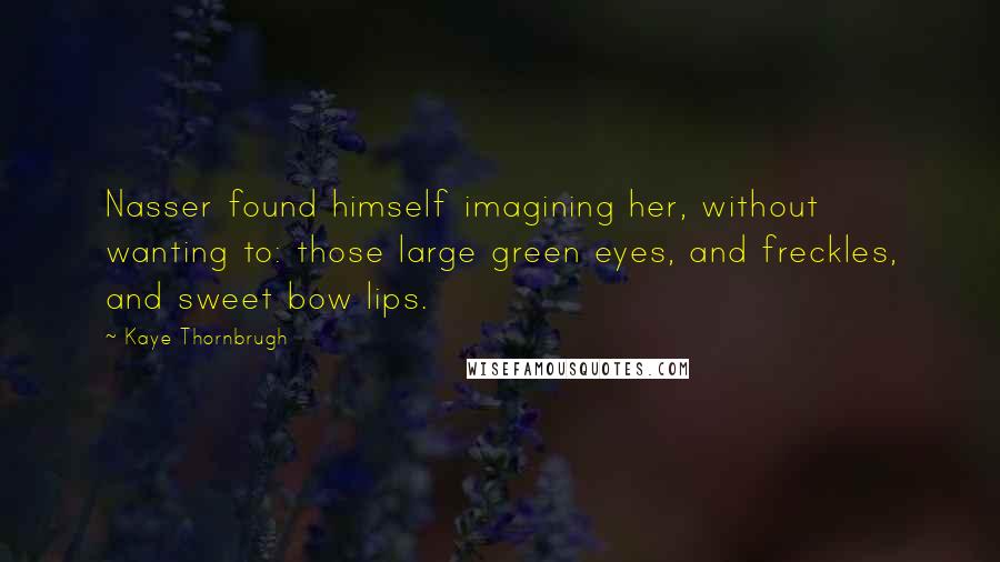 Kaye Thornbrugh Quotes: Nasser found himself imagining her, without wanting to: those large green eyes, and freckles, and sweet bow lips.