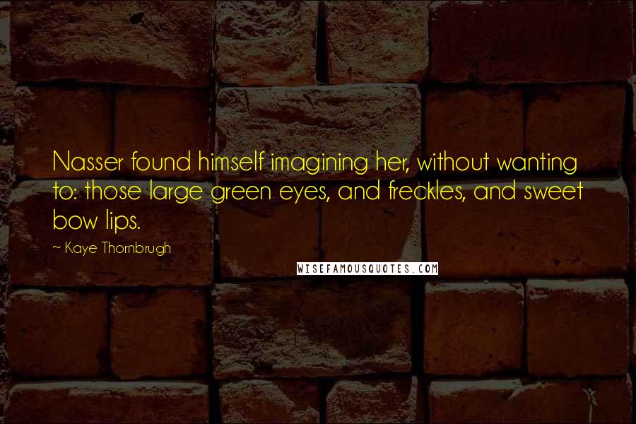 Kaye Thornbrugh Quotes: Nasser found himself imagining her, without wanting to: those large green eyes, and freckles, and sweet bow lips.