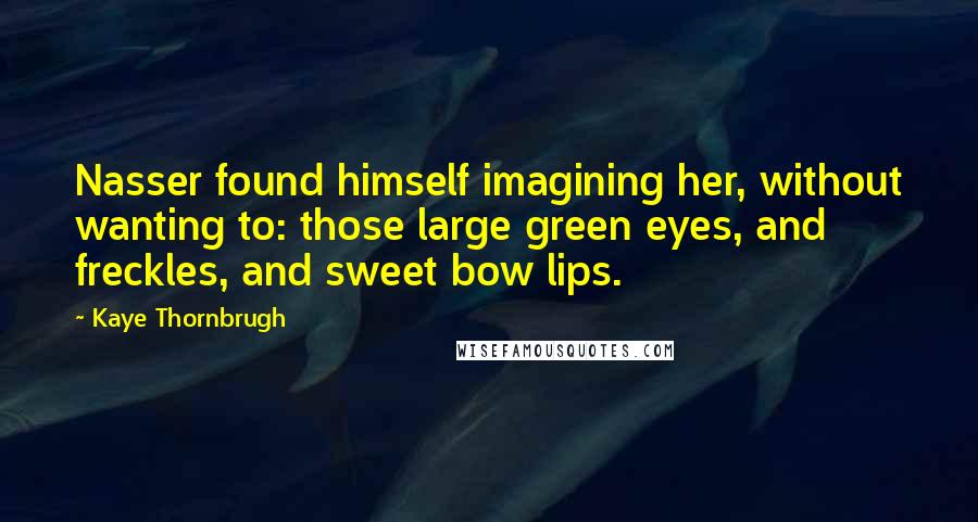 Kaye Thornbrugh Quotes: Nasser found himself imagining her, without wanting to: those large green eyes, and freckles, and sweet bow lips.