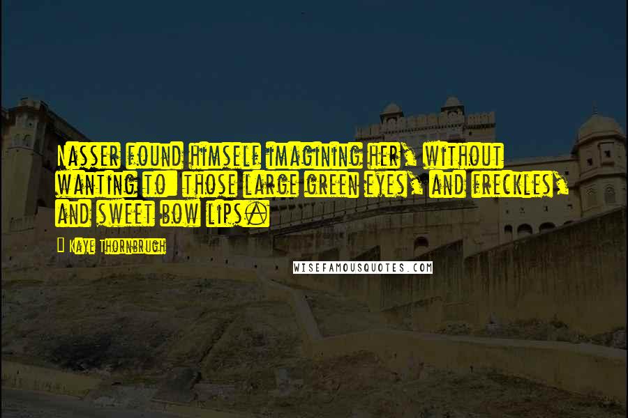 Kaye Thornbrugh Quotes: Nasser found himself imagining her, without wanting to: those large green eyes, and freckles, and sweet bow lips.