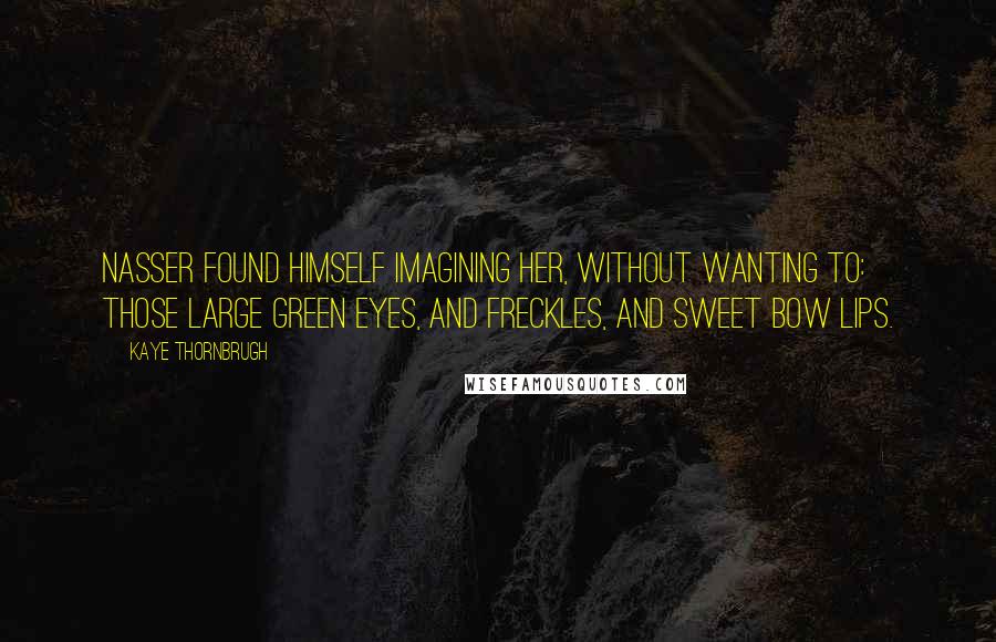 Kaye Thornbrugh Quotes: Nasser found himself imagining her, without wanting to: those large green eyes, and freckles, and sweet bow lips.