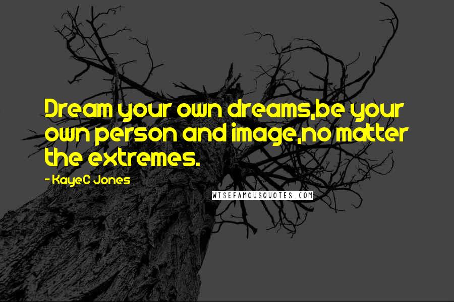 KayeC Jones Quotes: Dream your own dreams,be your own person and image,no matter the extremes.