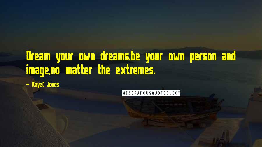 KayeC Jones Quotes: Dream your own dreams,be your own person and image,no matter the extremes.