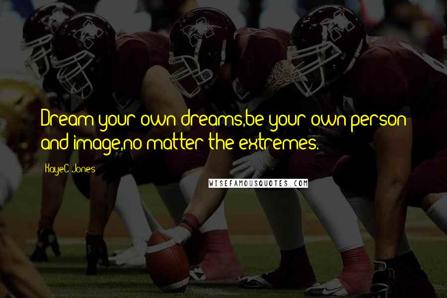 KayeC Jones Quotes: Dream your own dreams,be your own person and image,no matter the extremes.