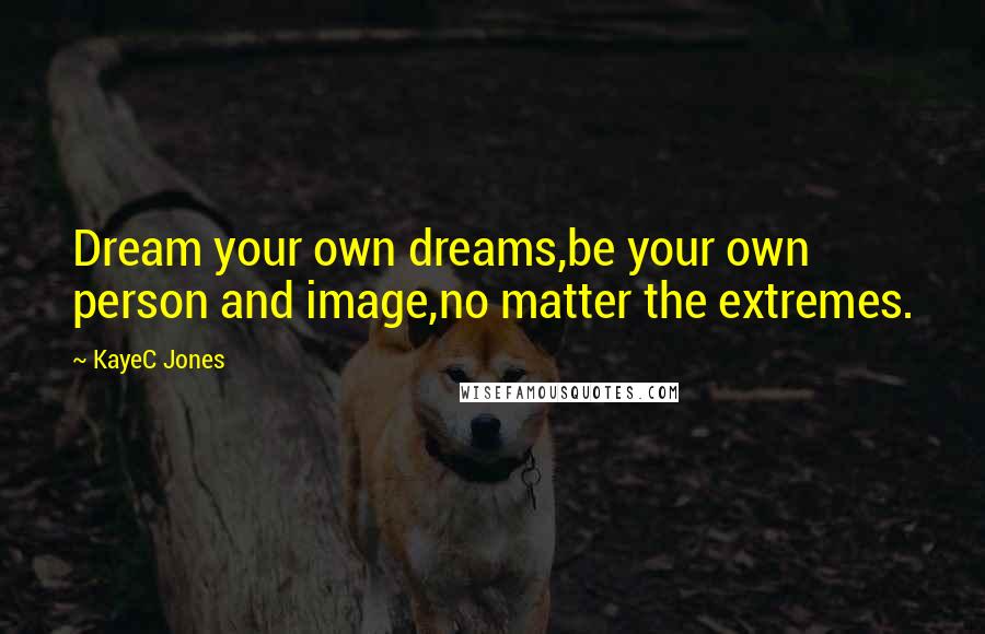 KayeC Jones Quotes: Dream your own dreams,be your own person and image,no matter the extremes.