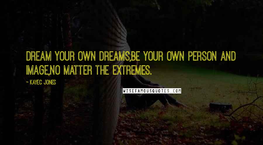 KayeC Jones Quotes: Dream your own dreams,be your own person and image,no matter the extremes.