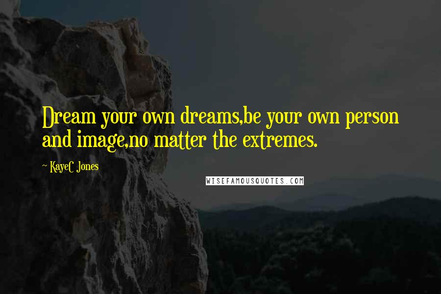 KayeC Jones Quotes: Dream your own dreams,be your own person and image,no matter the extremes.