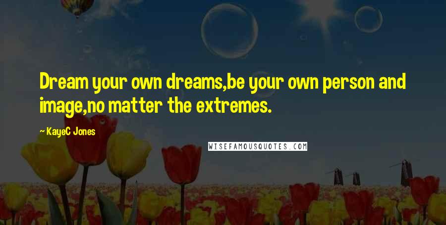 KayeC Jones Quotes: Dream your own dreams,be your own person and image,no matter the extremes.