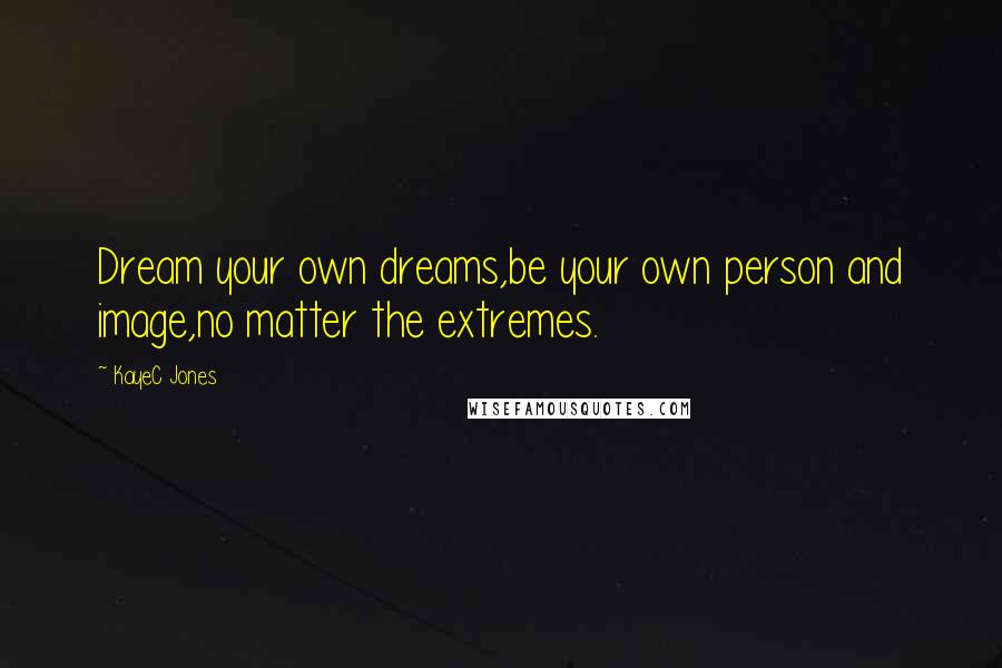 KayeC Jones Quotes: Dream your own dreams,be your own person and image,no matter the extremes.