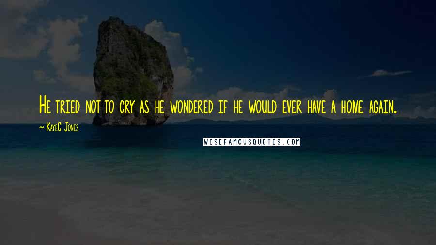 KayeC Jones Quotes: He tried not to cry as he wondered if he would ever have a home again.