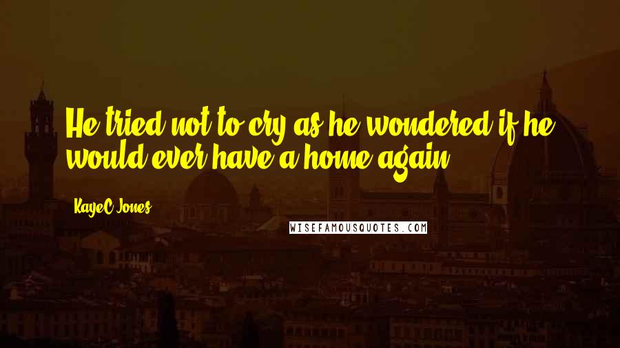 KayeC Jones Quotes: He tried not to cry as he wondered if he would ever have a home again.