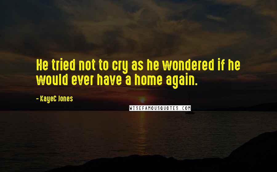 KayeC Jones Quotes: He tried not to cry as he wondered if he would ever have a home again.