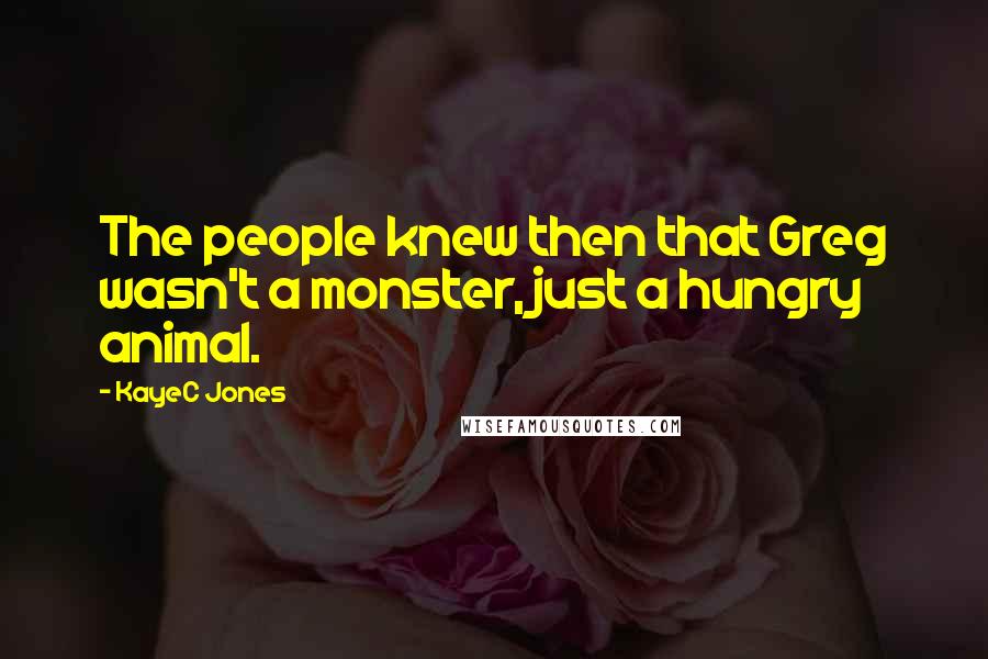 KayeC Jones Quotes: The people knew then that Greg wasn't a monster, just a hungry animal.