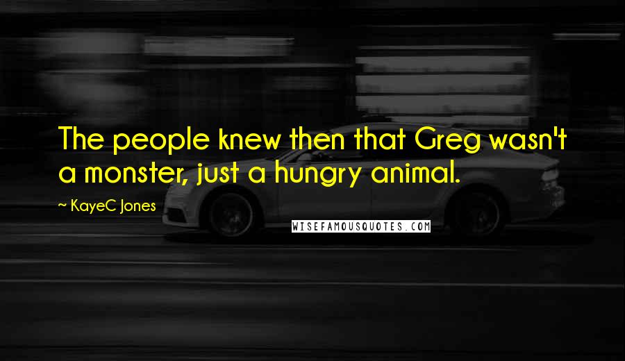 KayeC Jones Quotes: The people knew then that Greg wasn't a monster, just a hungry animal.