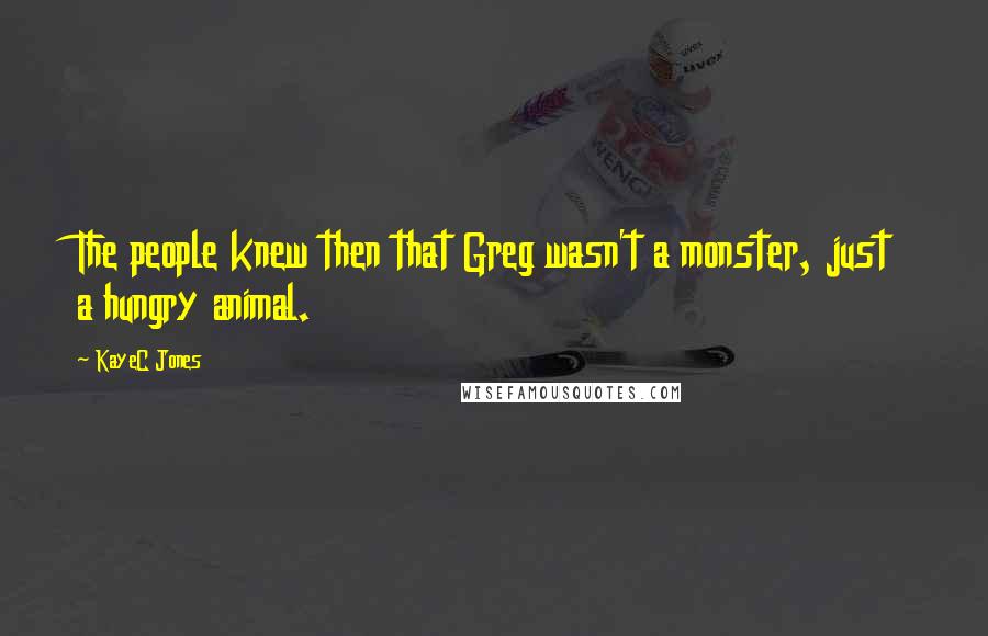 KayeC Jones Quotes: The people knew then that Greg wasn't a monster, just a hungry animal.