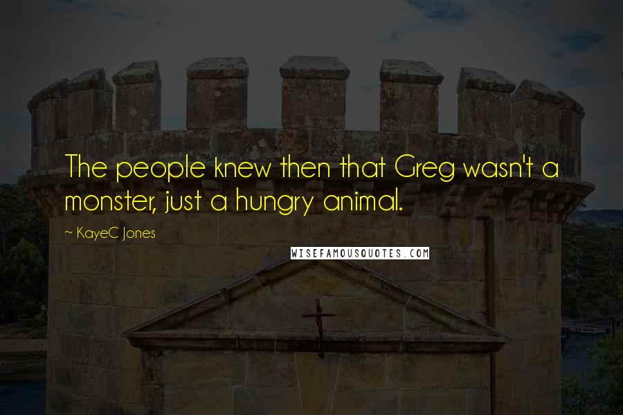 KayeC Jones Quotes: The people knew then that Greg wasn't a monster, just a hungry animal.