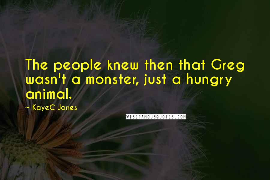 KayeC Jones Quotes: The people knew then that Greg wasn't a monster, just a hungry animal.