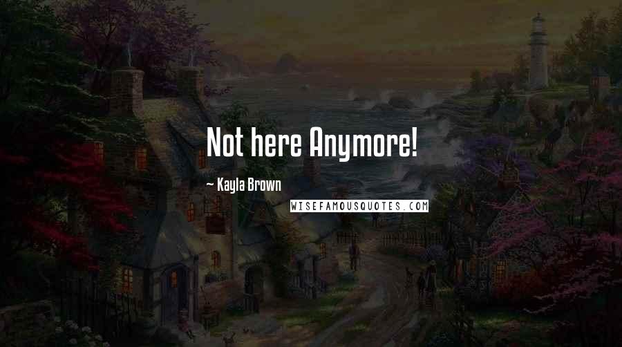 Kayla Brown Quotes: Not here Anymore!