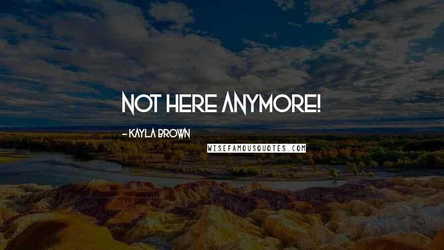 Kayla Brown Quotes: Not here Anymore!