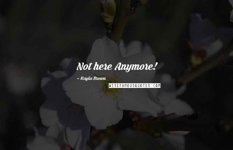 Kayla Brown Quotes: Not here Anymore!