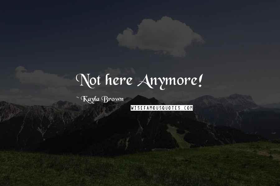 Kayla Brown Quotes: Not here Anymore!