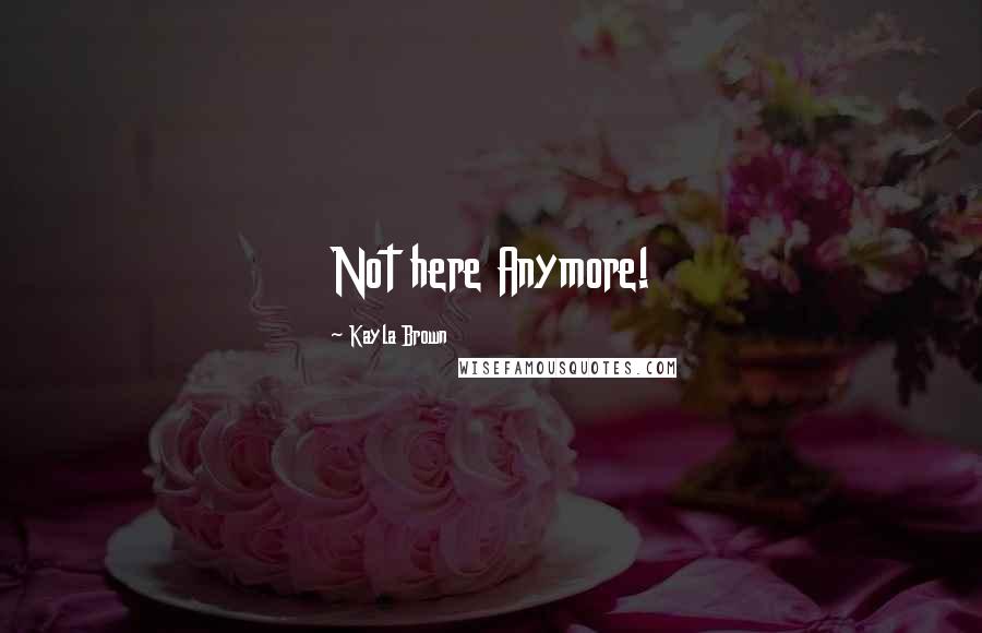 Kayla Brown Quotes: Not here Anymore!