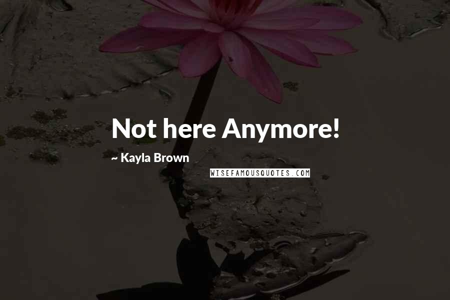 Kayla Brown Quotes: Not here Anymore!