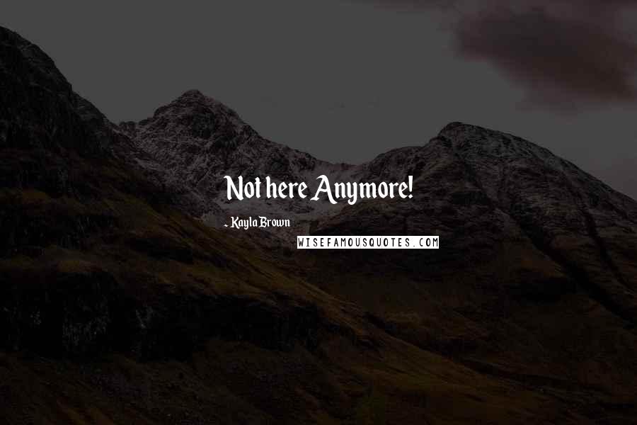 Kayla Brown Quotes: Not here Anymore!