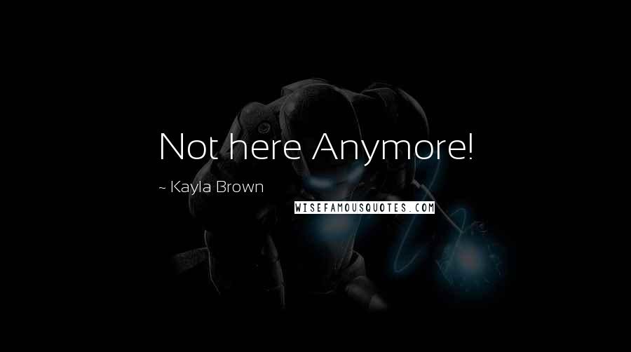 Kayla Brown Quotes: Not here Anymore!