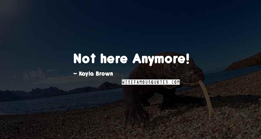 Kayla Brown Quotes: Not here Anymore!