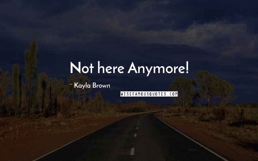 Kayla Brown Quotes: Not here Anymore!