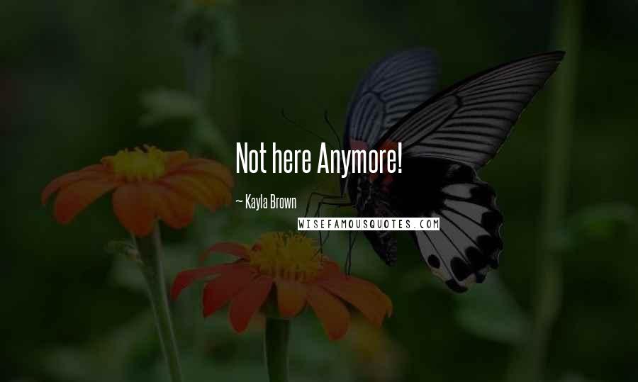 Kayla Brown Quotes: Not here Anymore!