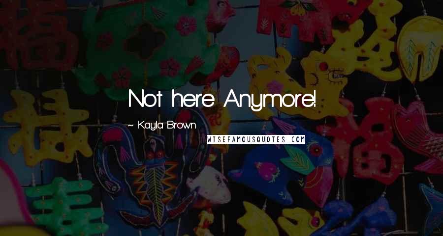 Kayla Brown Quotes: Not here Anymore!