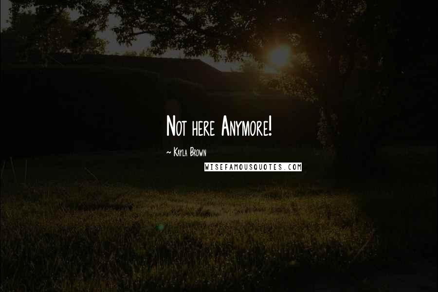 Kayla Brown Quotes: Not here Anymore!