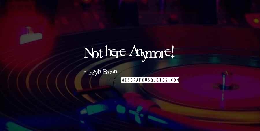 Kayla Brown Quotes: Not here Anymore!