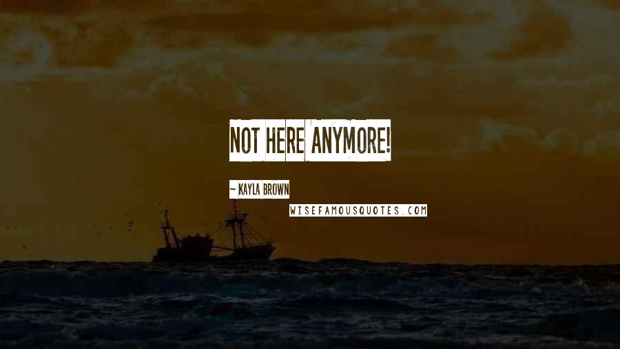 Kayla Brown Quotes: Not here Anymore!