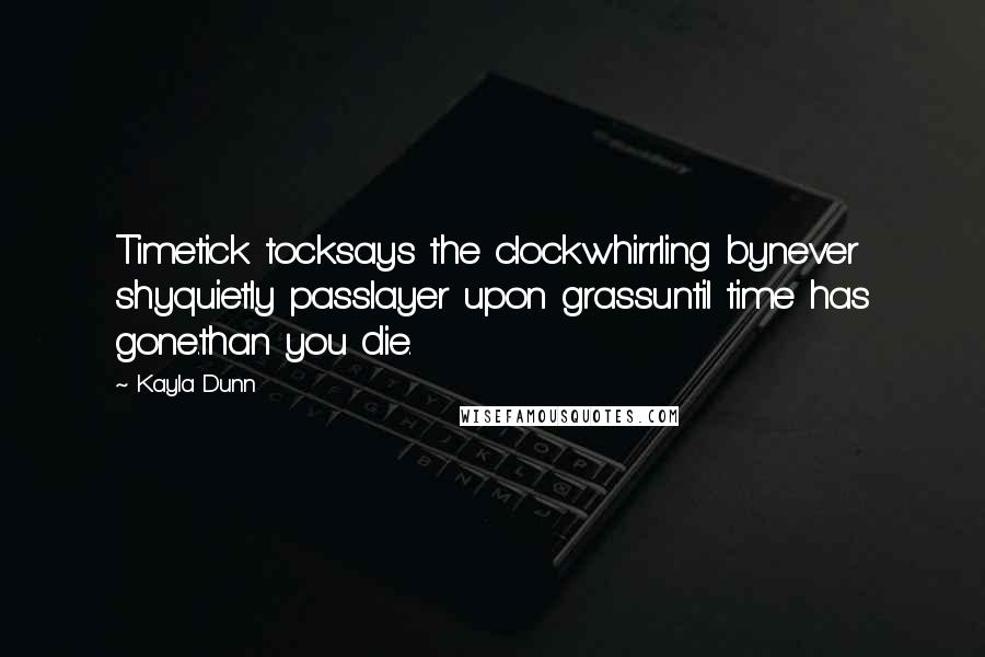 Kayla Dunn Quotes: Timetick tocksays the clockwhirrling bynever shyquietly passlayer upon grassuntil time has gone.than you die.