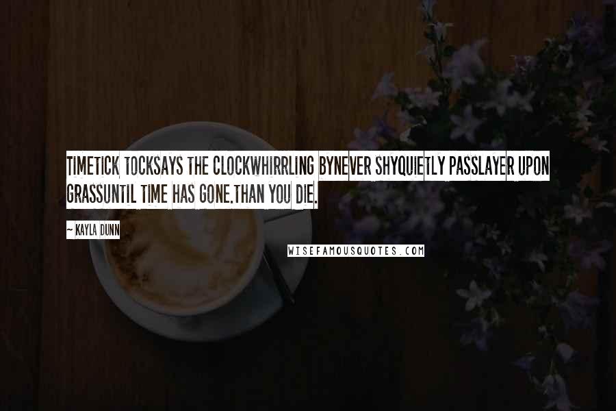 Kayla Dunn Quotes: Timetick tocksays the clockwhirrling bynever shyquietly passlayer upon grassuntil time has gone.than you die.