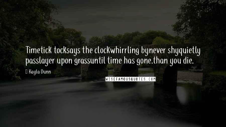 Kayla Dunn Quotes: Timetick tocksays the clockwhirrling bynever shyquietly passlayer upon grassuntil time has gone.than you die.