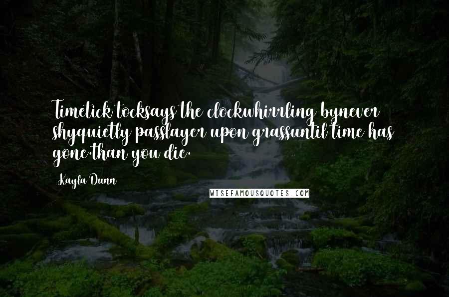 Kayla Dunn Quotes: Timetick tocksays the clockwhirrling bynever shyquietly passlayer upon grassuntil time has gone.than you die.