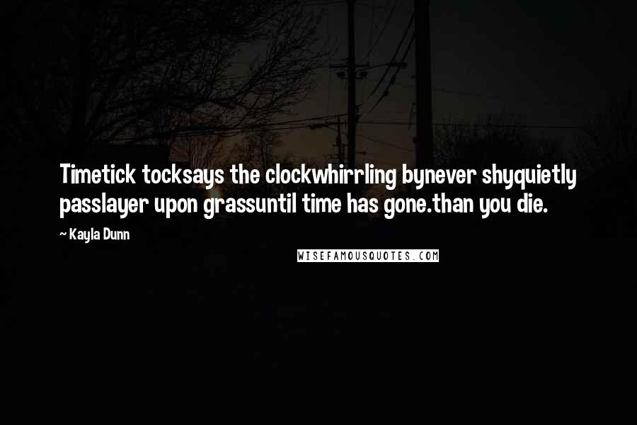 Kayla Dunn Quotes: Timetick tocksays the clockwhirrling bynever shyquietly passlayer upon grassuntil time has gone.than you die.