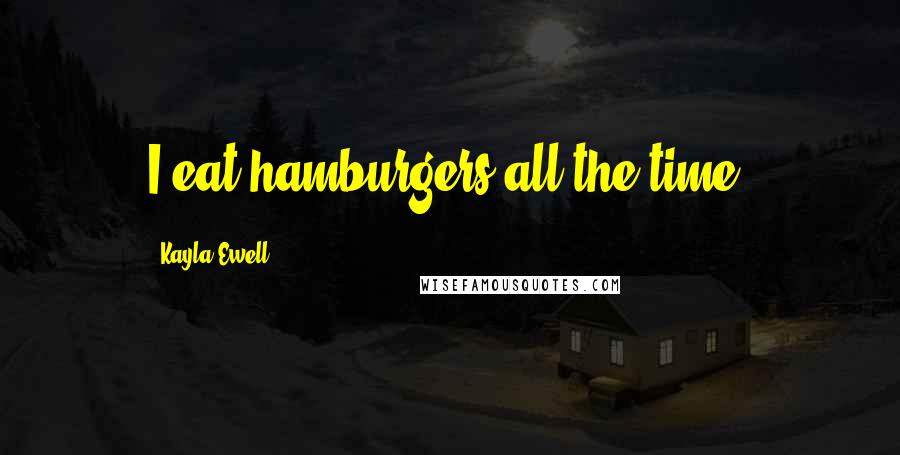 Kayla Ewell Quotes: I eat hamburgers all the time.