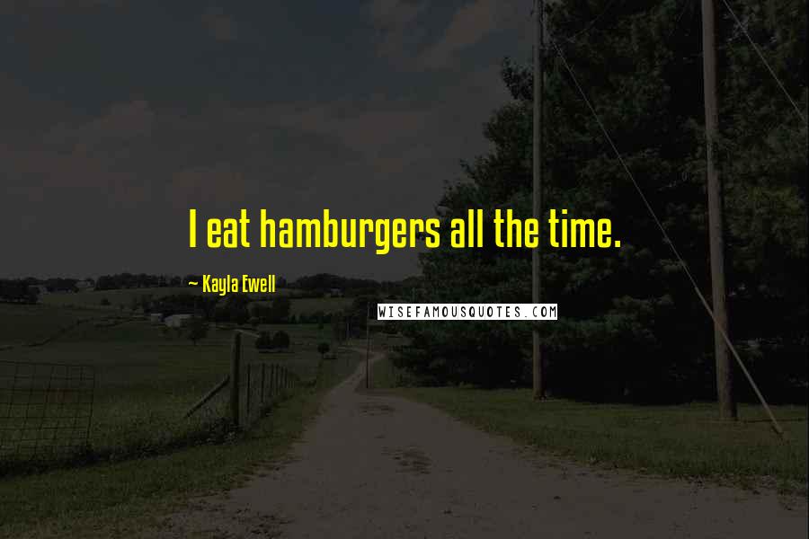 Kayla Ewell Quotes: I eat hamburgers all the time.