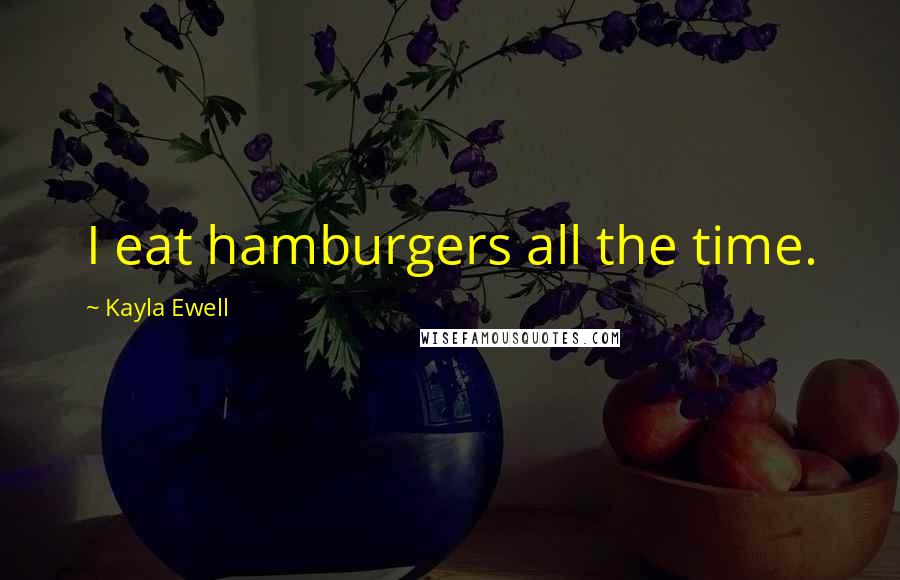 Kayla Ewell Quotes: I eat hamburgers all the time.