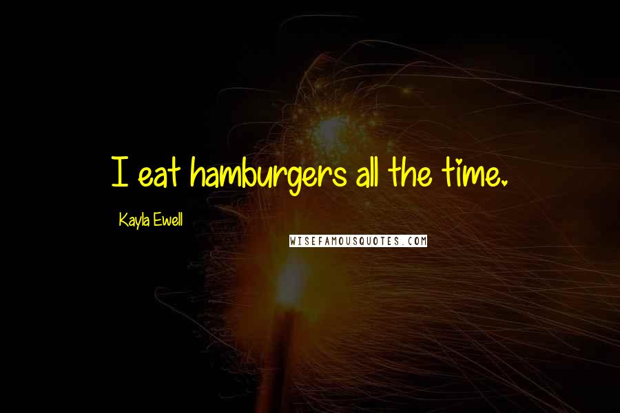 Kayla Ewell Quotes: I eat hamburgers all the time.