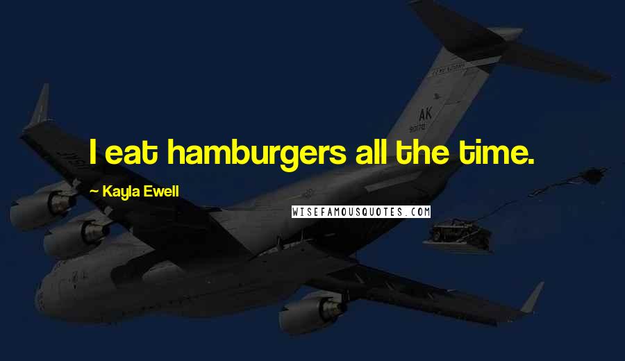 Kayla Ewell Quotes: I eat hamburgers all the time.