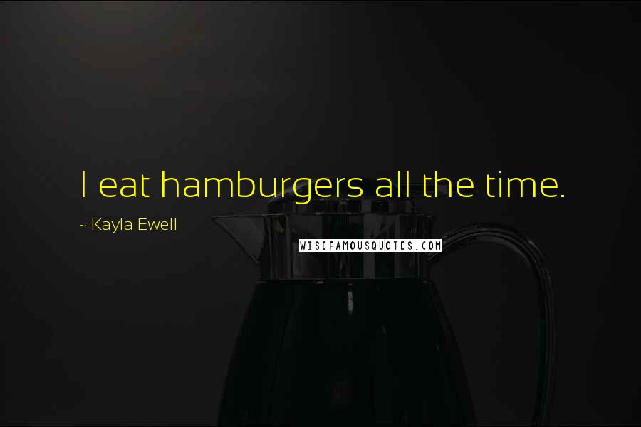 Kayla Ewell Quotes: I eat hamburgers all the time.